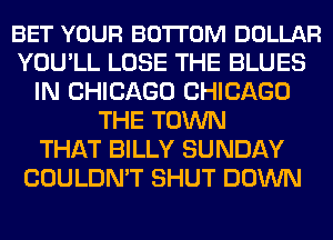BET YOUR BOTTOM DOLLAR
YOU'LL LOSE THE BLUES
IN CHICAGO CHICAGO
THE TOWN
THAT BILLY SUNDAY
COULDN'T SHUT DOWN