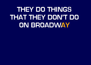 THEY DO THINGS
THAT THEY DON'T DO
0N BROADWAY