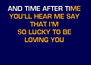 AND TIME AFTER TIME
YOU'LL HEAR ME SAY
THAT I'M
SO LUCKY TO BE
LOVING YOU