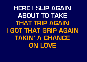 HERE I SLIP AGAIN
ABOUT TO TAKE
THAT TRIP AGAIN
I GOT THAT GRIP AGAIN
TAKIN' A CHANCE
0N LOVE