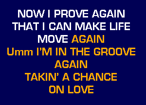 NOWI PROVE AGAIN
THAT I CAN MAKE LIFE
MOVE AGAIN
Umm I'M IN THE GROOVE
AGAIN
TAKIN' A CHANCE
0N LOVE