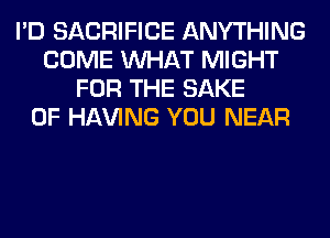 I'D SACRIFICE ANYTHING
COME WHAT MIGHT
FOR THE SAKE
0F Hl-W'ING YOU NEAR