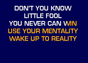 DON'T YOU KNOW
LITI'LE FOOL
YOU NEVER CAN WIN
USE YOUR MENTALITY
WAKE UP TO REALITY