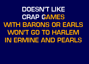DOESN'T LIKE
CRAP GAMES
WITH BARONS 0R EARLS
WON'T GO TO HARLEM
IN ERMINE AND PEARLS