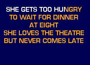 SHE GETS T00 HUNGRY
T0 WAIT FOR DINNER
AT EIGHT
SHE LOVES THE THEATRE
BUT NEVER COMES LATE