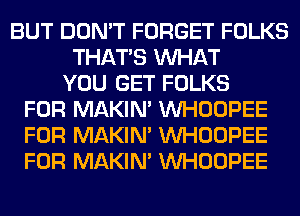 BUT DON'T FORGET FOLKS
THAT'S WHAT
YOU GET FOLKS
FOR MAKIM VVHOOPEE
FOR MAKIM VVHOOPEE
FOR MAKIM VVHOOPEE