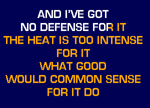 AND I'VE GOT
N0 DEFENSE FOR IT
THE HEAT IS TOO INTENSE
FOR IT
WHAT GOOD
WOULD COMMON SENSE
FOR IT DO