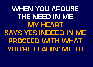 WHEN YOU AROUSE
THE NEED IN ME
MY HEART
SAYS YES INDEED IN ME
PROCEED WITH WHAT
YOU'RE LEADIN' ME TO