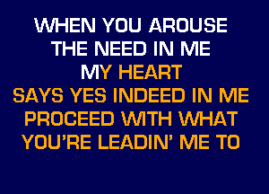WHEN YOU AROUSE
THE NEED IN ME
MY HEART
SAYS YES INDEED IN ME
PROCEED WITH WHAT
YOU'RE LEADIN' ME TO