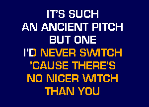 ITS SUCH
AN ANCIENT PITCH
BUT ONE
I'D NEVER SWITCH
'CAUSE THERE'S
N0 NIGER WTCH
THAN YOU