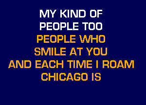 MY KIND OF

PEOPLE T00

PEOPLE WHO
SMILE AT YOU

AND EACH TIME I ROAM
CHICAGO IS