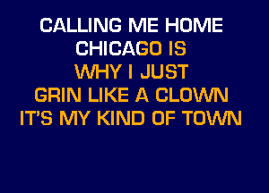 CALLING ME HOME
CHICAGO IS
WHY I JUST

GRIN LIKE A CLOWN

ITS MY KIND OF TOWN