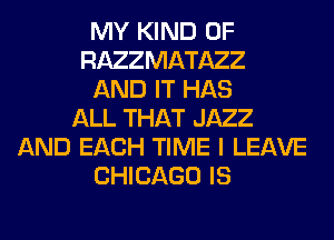 MY KIND OF
RAZZMATAZZ
AND IT HAS
ALL THAT JAZZ
AND EACH TIME I LEAVE
CHICAGO IS