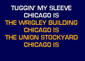 TUGGIN' MY SLEEVE
CHICAGO IS
THE WRIGLEY BUILDING
CHICAGO IS
THE UNION STOCKYARD
CHICAGO IS