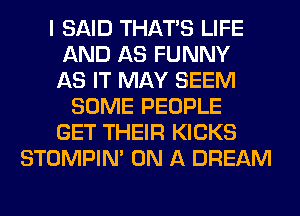 I SAID THAT'S LIFE
AND AS FUNNY
AS IT MAY SEEM
SOME PEOPLE
GET THEIR KICKS
STOMPIN' ON A DREAM