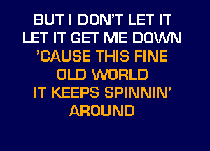 BUT I DON'T LET IT
LET IT GET ME DOWN
'CAUSE THIS FINE
OLD WORLD
IT KEEPS SPINNIN'
AROUND