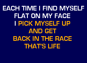EACH TIME I FIND MYSELF
FLAT ON MY FACE
I PICK MYSELF UP
AND GET
BACK IN THE RACE
THAT'S LIFE