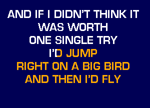 AND IF I DIDN'T THINK IT
WAS WORTH
ONE SINGLE TRY
I'D JUMP
RIGHT ON A BIG BIRD
AND THEN I'D FLY