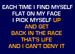 EACH TIME I FIND MYSELF
FLAT ON MY FACE
I PICK MYSELF UP
AND GET
BACK IN THE RACE
THAT'S LIFE
AND I CAN'T DENY IT