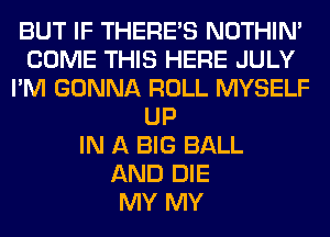 BUT IF THERE'S NOTHIN'
COME THIS HERE JULY
I'M GONNA ROLL MYSELF
UP
IN A BIG BALL
AND DIE
MY MY