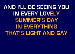 AND I'LL BE SEEING YOU
IN EVERY LOVELY
SUMMER'S DAY
IN EVERYTHING
THAT'S LIGHT AND GAY