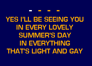 YES I'LL BE SEEING YOU
IN EVERY LOVELY
SUMMER'S DAY
IN EVERYTHING
THAT'S LIGHT AND GAY