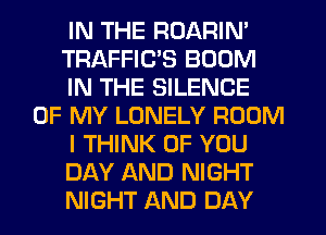 IN THE ROARIN'
TRAFFIC'S BOOM
IN THE SILENCE
OF MY LONELY ROOM
I THINK OF YOU
DAY AND NIGHT
NIGHT AND DAY