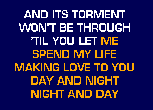 AND ITS TORMENT
WONT BE THROUGH
'TIL YOU LET ME
SPEND MY LIFE
MAKING LOVE TO YOU
DAY AND NIGHT
NIGHT AND DAY