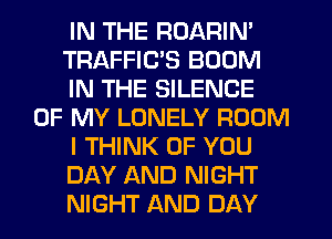 IN THE ROARIN'
TRAFFIC'S BOOM
IN THE SILENCE
OF MY LONELY ROOM
I THINK OF YOU
DAY AND NIGHT
NIGHT AND DAY