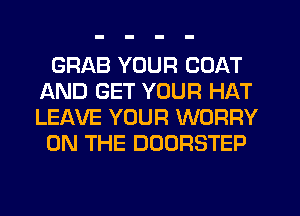 GRAB YOUR COAT
AND GET YOUR HAT
LEAVE YOUR WORRY

ON THE DOORSTEP