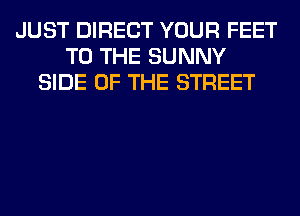 JUST DIRECT YOUR FEET
TO THE SUNNY
SIDE OF THE STREET