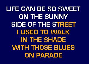 LIFE CAN BE SO SWEET
ON THE SUNNY
SIDE OF THE STREET
I USED TO WALK
IN THE SHADE
WITH THOSE BLUES
0N PARADE