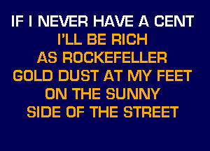 IF I NEVER HAVE A CENT
I'LL BE RICH
AS ROCKEFELLER
GOLD DUST AT MY FEET
ON THE SUNNY
SIDE OF THE STREET
