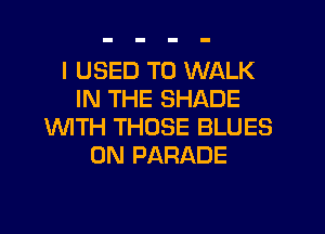 I USED TO WALK
IN THE SHADE
WTH THOSE BLUES
0N PARADE