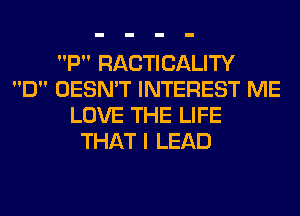 P RACTICALITY
D OESN'T INTEREST ME
LOVE THE LIFE
THAT I LEAD