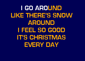 I GO AROUND
LIKE THERE'S SNOW
AROUND
I FEEL SO GOOD
ITS CHRISTMAS
EVERY DAY
