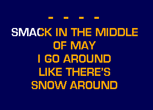 SMACK IN THE MIDDLE
OF MAY
I GO AROUND
LIKE THERE'S
SNOW AROUND