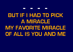 BUT IF I HAD TO PICK
A MIRACLE
MY FAVORITE MIRACLE
OF ALL IS YOU AND ME