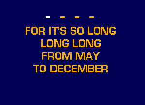 FOR IT'S SO LONG
LONG LUNG

FROM MAY
T0 DECEMBER
