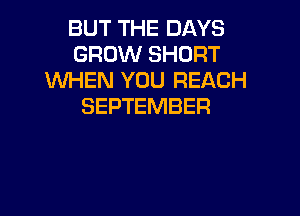 BUT THE DAYS
GROW SHORT
WHEN YOU REACH
SEPTEMBER