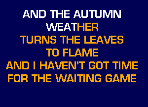 AND THE AUTUMN
WEATHER
TURNS THE LEAVES
T0 FLAME
AND I HAVEN'T GOT TIME
FOR THE WAITING GAME