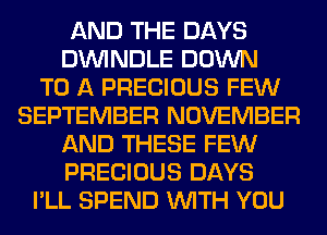 AND THE DAYS
DININDLE DOWN
TO A PRECIOUS FEW
SEPTEMBER NOVEMBER
AND THESE FEW
PRECIOUS DAYS
I'LL SPEND WITH YOU