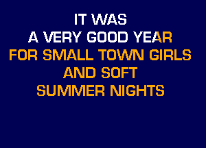 IT WAS
A VERY GOOD YEAR
FOR SMALL TOWN GIRLS
AND SOFT
SUMMER NIGHTS
