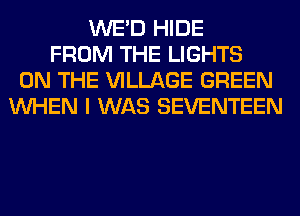 WE'D HIDE
FROM THE LIGHTS
ON THE VILLAGE GREEN
WHEN I WAS SEVENTEEN