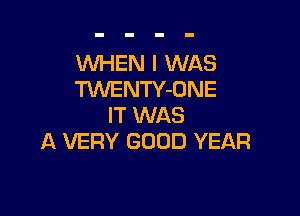 WHEN I WAS
'RNENTY-ONE

IT WAS
A VERY GOOD YEAR