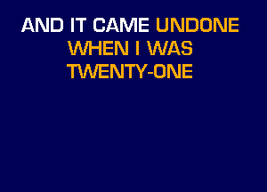 AND IT CAME UNDONE
WHEN I WAS
TWENTY-DNE