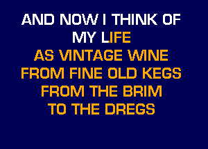AND NOWI THINK OF
MY LIFE
AS VINTAGE WINE
FROM FINE OLD KEGS
FROM THE BRIM
TO THE DREGS