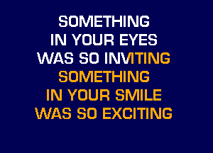 SOMETHING
IN YOUR EYES
WAS 30 INVITING

SOMETHING
IN YOUR SMILE
WAS 90 EXCITING