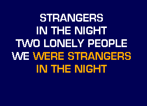 STRANGERS

IN THE NIGHT
TWO LONELY PEOPLE
WE WERE STRANGERS

IN THE NIGHT