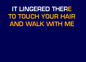 IT LINGERED THERE
T0 TOUCH YOUR HAIR
AND WALK WITH ME